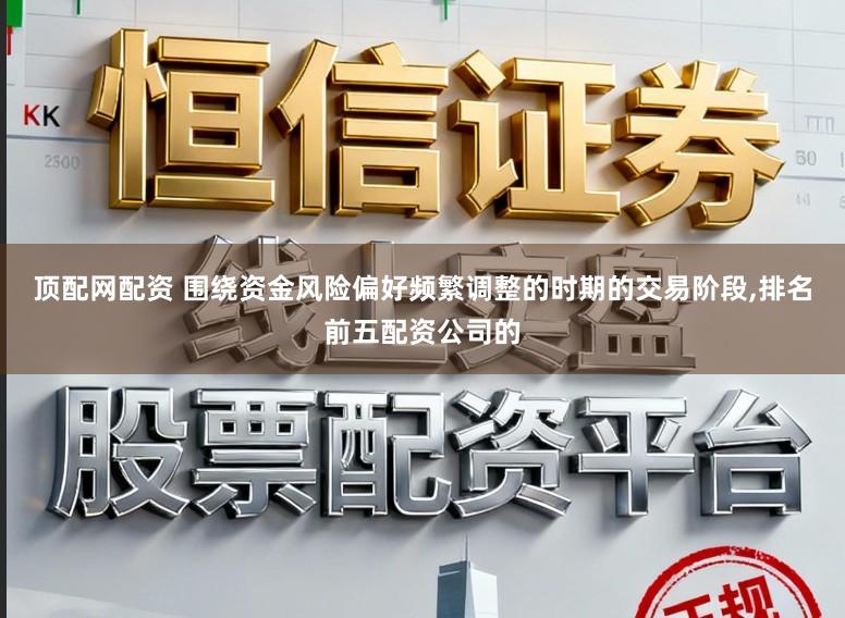 顶配网配资 围绕资金风险偏好频繁调整的时期的交易阶段，排名前五配资公司的