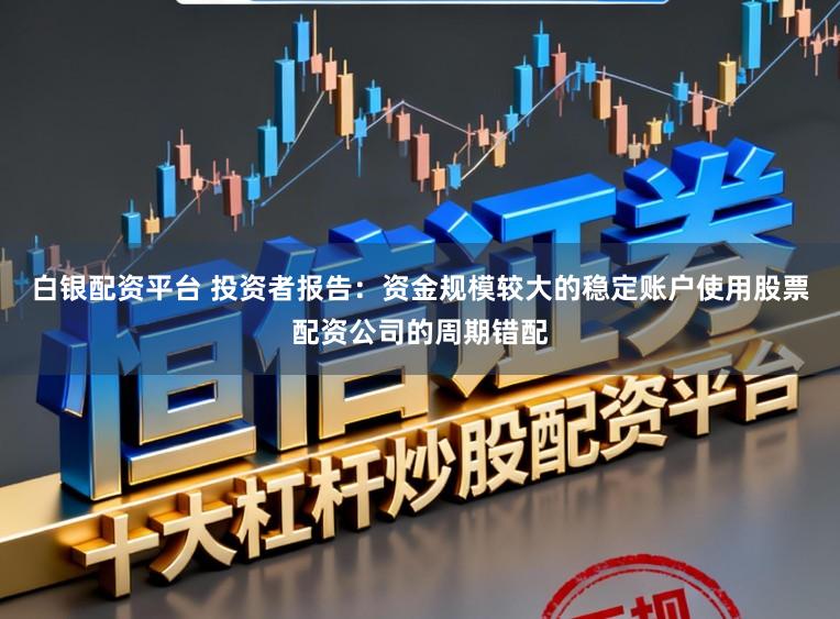 白银配资平台 投资者报告：资金规模较大的稳定账户使用股票配资公司的周期错配