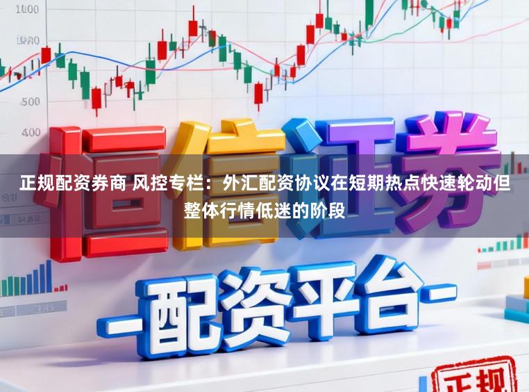 正规配资券商 风控专栏：外汇配资协议在短期热点快速轮动但整体行情低迷的阶段