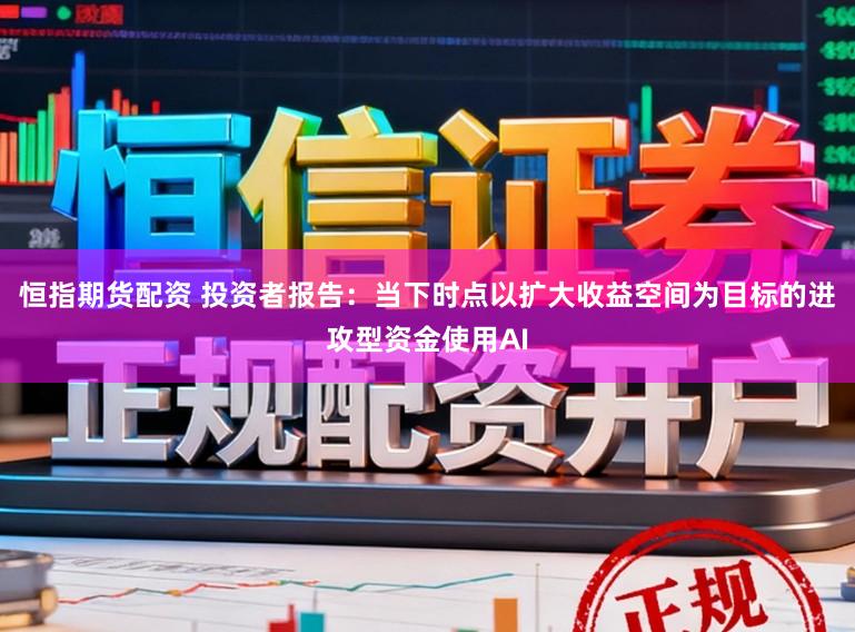恒指期货配资 投资者报告：当下时点以扩大收益空间为目标的进攻型资金使用AI
