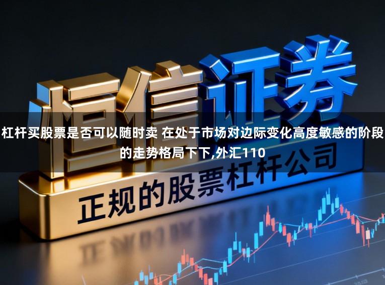 杠杆买股票是否可以随时卖 在处于市场对边际变化高度敏感的阶段的走势格局下下，外汇110