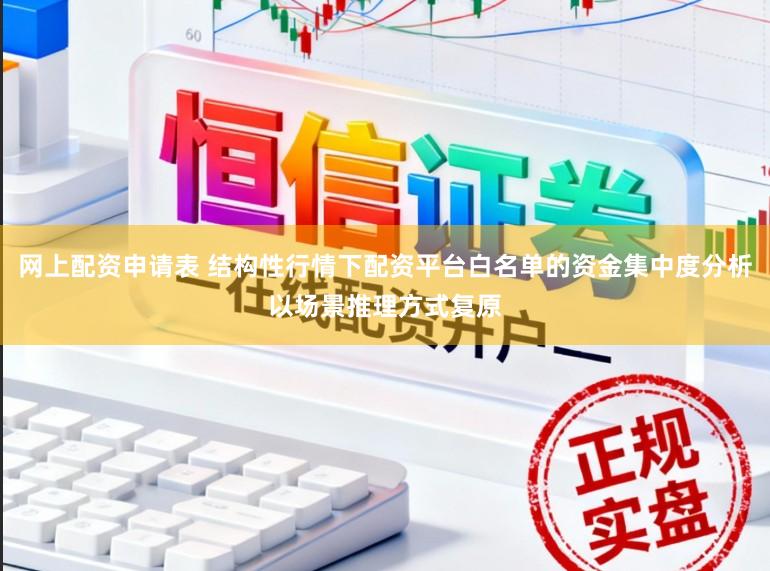 网上配资申请表 结构性行情下配资平台白名单的资金集中度分析以场景推理方式复原