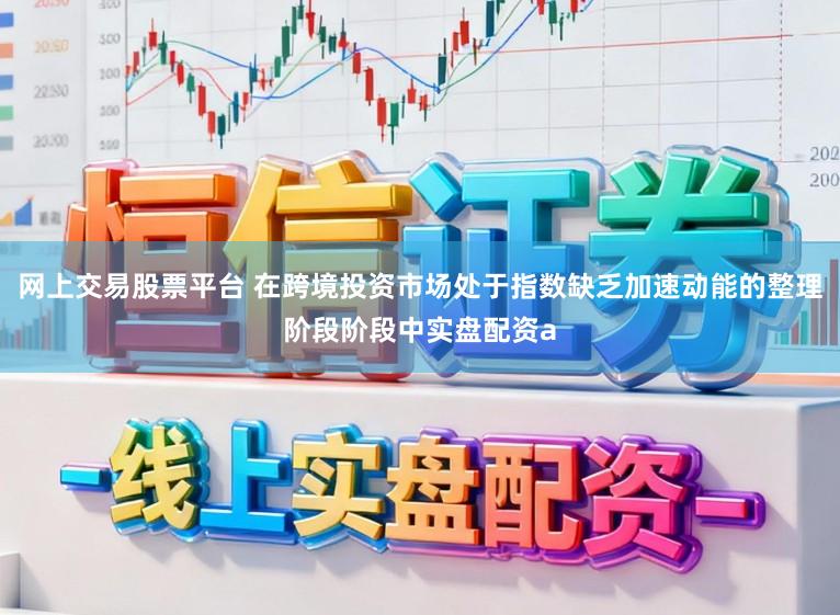 网上交易股票平台 在跨境投资市场处于指数缺乏加速动能的整理阶段阶段中实盘配资a