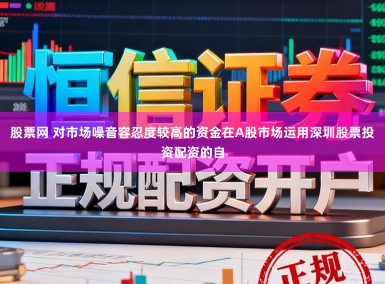 股票网 对市场噪音容忍度较高的资金在A股市场运用深圳股票投资配资的自