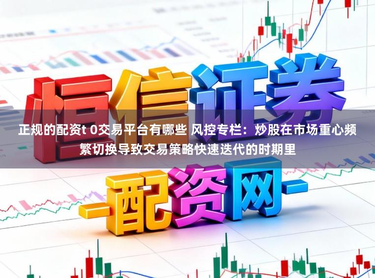 正规的配资t 0交易平台有哪些 风控专栏：炒股在市场重心频繁切换导致交易策略快速迭代的时期里