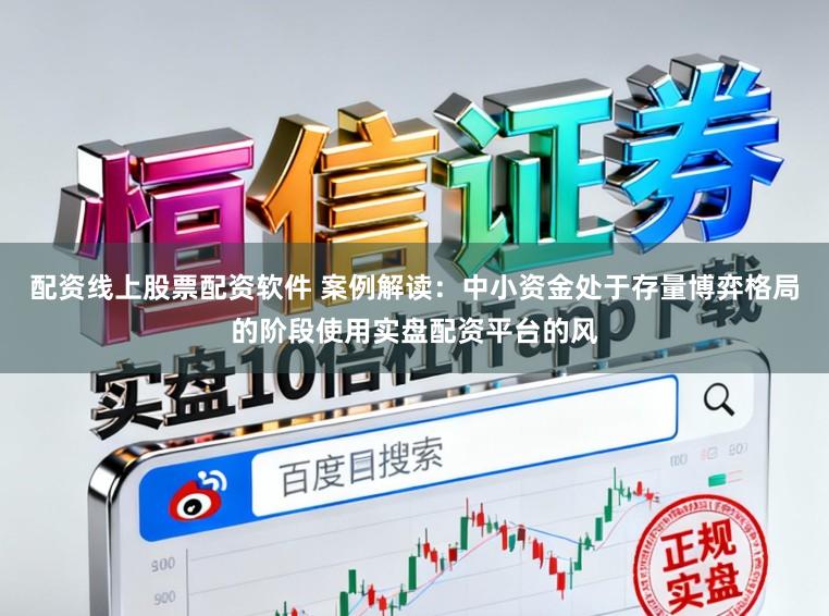配资线上股票配资软件 案例解读：中小资金处于存量博弈格局的阶段使用实盘配资平台的风
