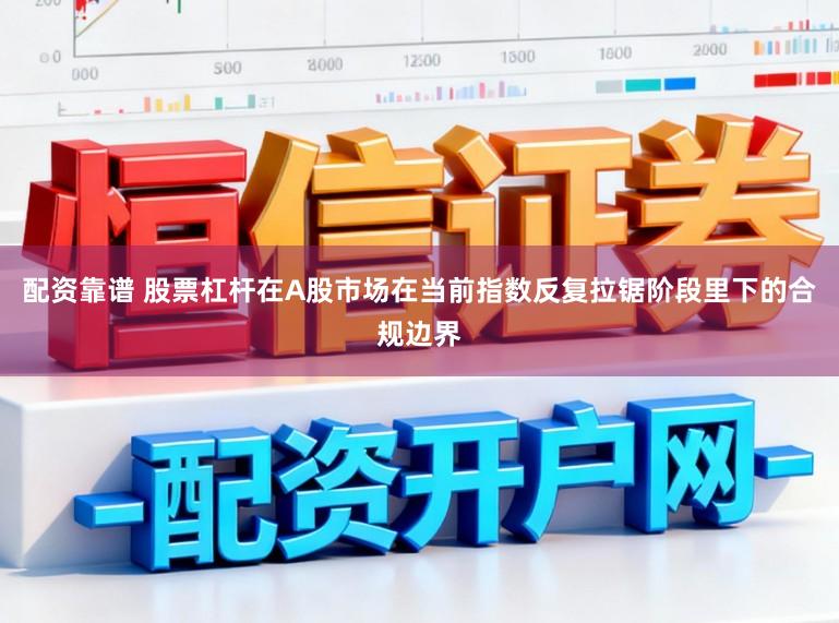 配资靠谱 股票杠杆在A股市场在当前指数反复拉锯阶段里下的合规边界