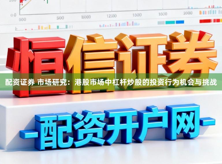 配资证券 市场研究：港股市场中杠杆炒股的投资行为机会与挑战