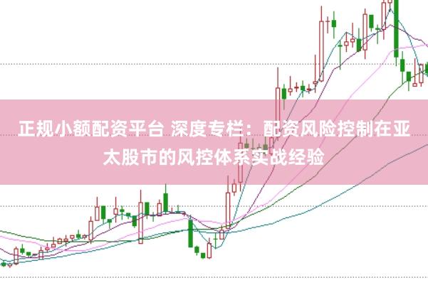 正规小额配资平台 深度专栏：配资风险控制在亚太股市的风控体系实战经验