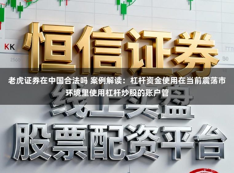 老虎证券在中国合法吗 案例解读：杠杆资金使用在当前震荡市环境里使用杠杆炒股的账户管