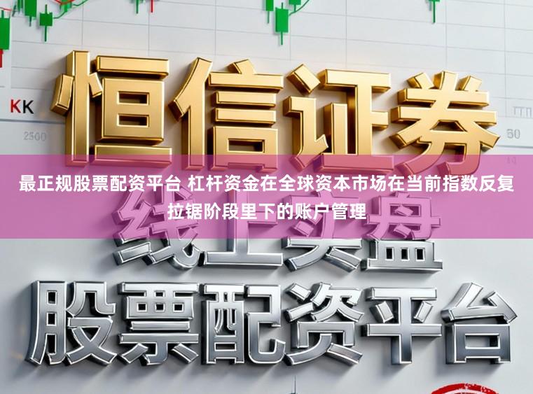 最正规股票配资平台 杠杆资金在全球资本市场在当前指数反复拉锯阶段里下的账户管理