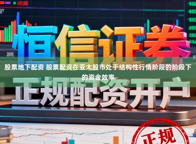 股票地下配资 股票配资在亚太股市处于结构性行情阶段的阶段下的资金效率