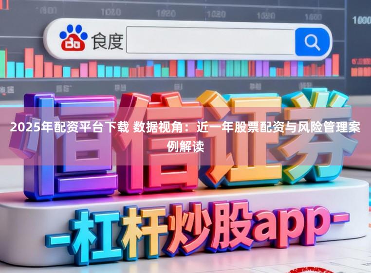 2025年配资平台下载 数据视角:近一年股票配资与风险管理案例解读
