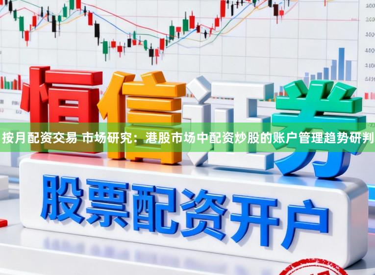 按月配资交易 市场研究：港股市场中配资炒股的账户管理趋势研判