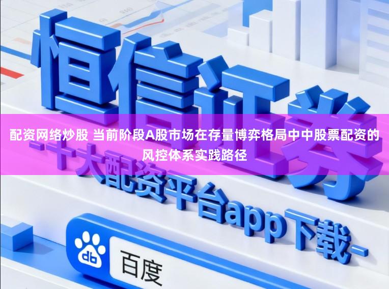 配资网络炒股 当前阶段A股市场在存量博弈格局中中股票配资的风控体系实践路径