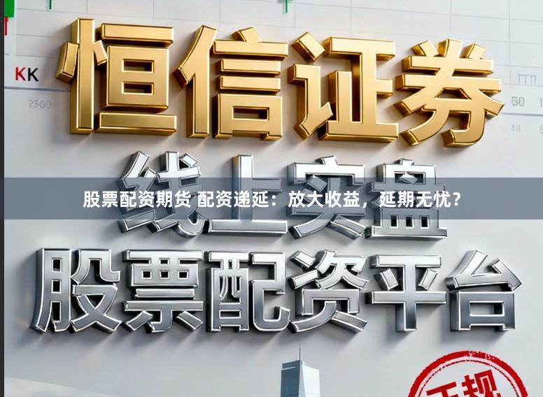 股票配资期货 配资递延：放大收益，延期无忧？