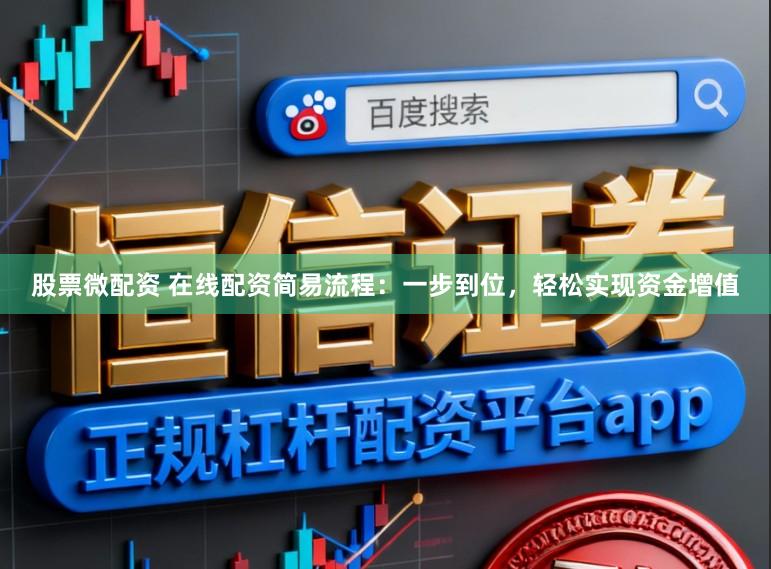 股票微配资 在线配资简易流程：一步到位，轻松实现资金增值