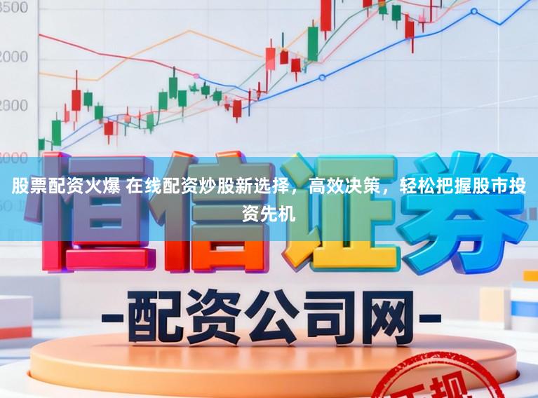 股票配资火爆 在线配资炒股新选择，高效决策，轻松把握股市投资先机