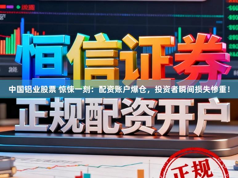 中国铝业股票 惊悚一刻：配资账户爆仓，投资者瞬间损失惨重！