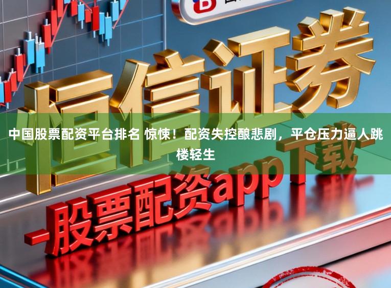 中国股票配资平台排名 惊悚!配资失控酿悲剧,平仓压力逼人跳楼轻生