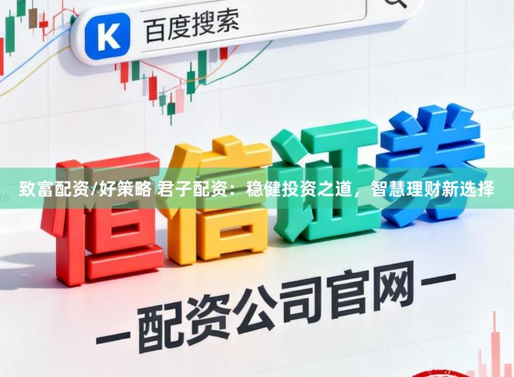 致富配资/好策略 君子配资：稳健投资之道，智慧理财新选择