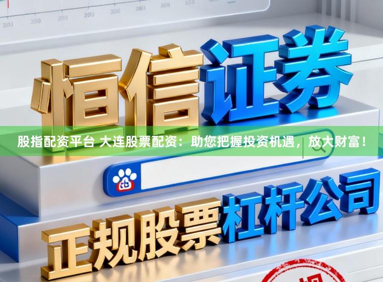 股指配资平台 大连股票配资：助您把握投资机遇，放大财富！