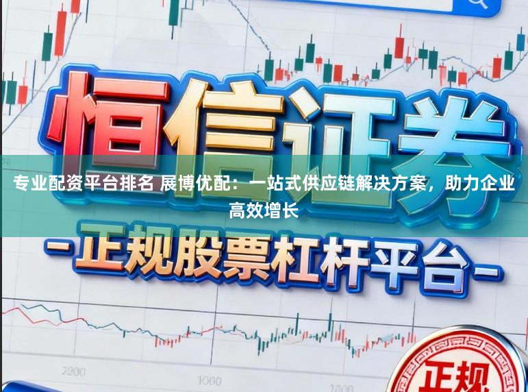 专业配资平台排名 展博优配：一站式供应链解决方案，助力企业高效增长