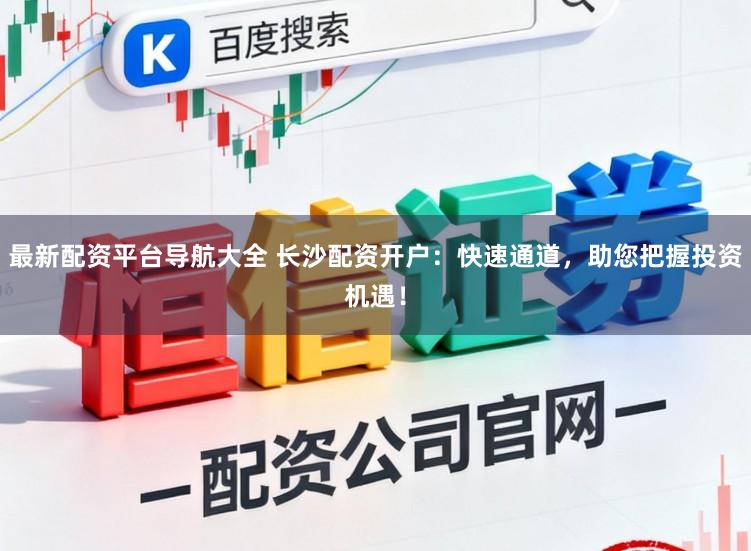 最新配资平台导航大全 长沙配资开户：快速通道，助您把握投资机遇！