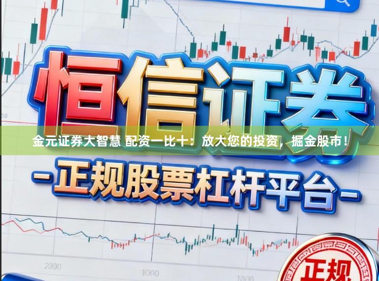 金元证券大智慧 配资一比十：放大您的投资，掘金股市！