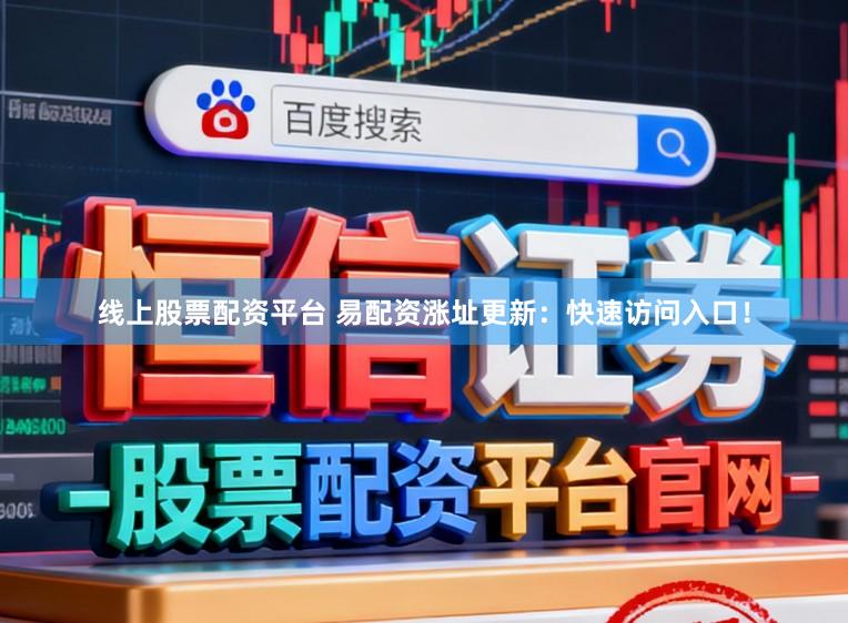 线上股票配资平台 易配资涨址更新：快速访问入口！