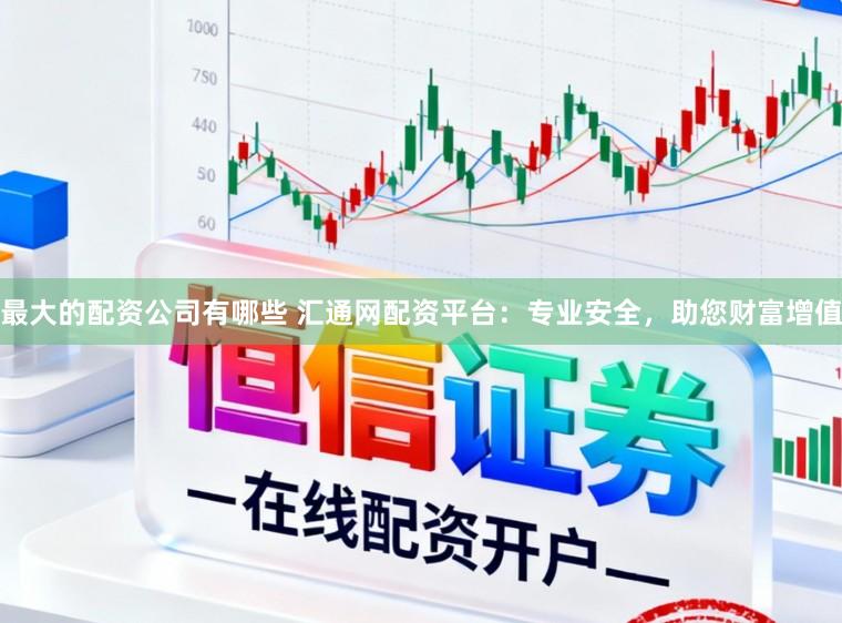 最大的配资公司有哪些 汇通网配资平台：专业安全，助您财富增值
