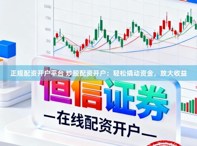 正规配资开户平台 炒股配资开户：轻松撬动资金，放大收益
