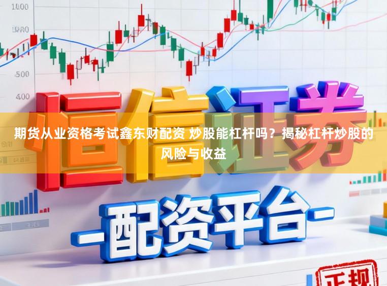 期货从业资格考试鑫东财配资 炒股能杠杆吗？揭秘杠杆炒股的风险与收益