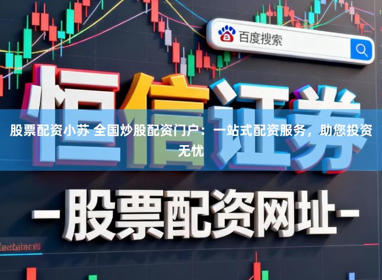 股票配资小苏 全国炒股配资门户：一站式配资服务，助您投资无忧