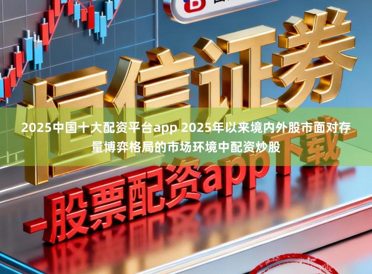 2025中国十大配资平台app 2025年以来境内外股市面对存量博弈格局的市场环境中配资炒股