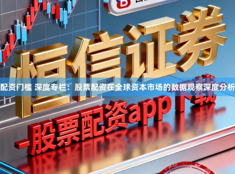 配资门槛 深度专栏：股票配资在全球资本市场的数据观察深度分析