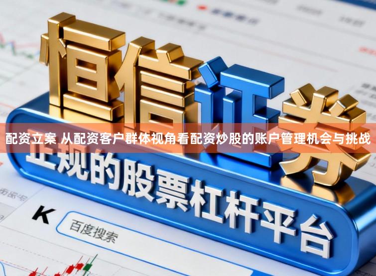 配资立案 从配资客户群体视角看配资炒股的账户管理机会与挑战