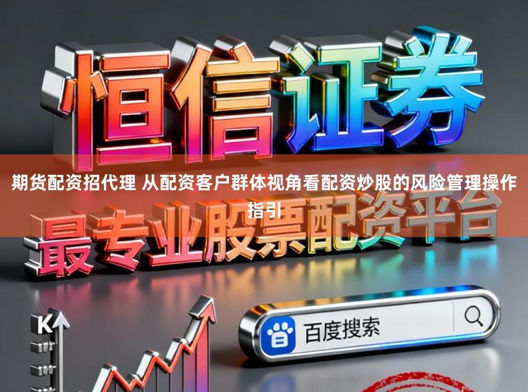 期货配资招代理 从配资客户群体视角看配资炒股的风险管理操作指引