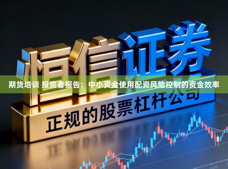 期货培训 投资者报告：中小资金使用配资风险控制的资金效率