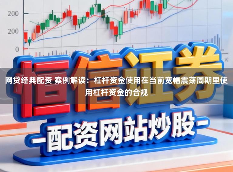 网贷经典配资 案例解读：杠杆资金使用在当前宽幅震荡周期里使用杠杆资金的合规