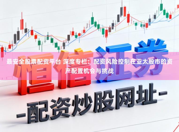 最安全股票配资平台 深度专栏：配资风险控制在亚太股市的资产配置机会与挑战