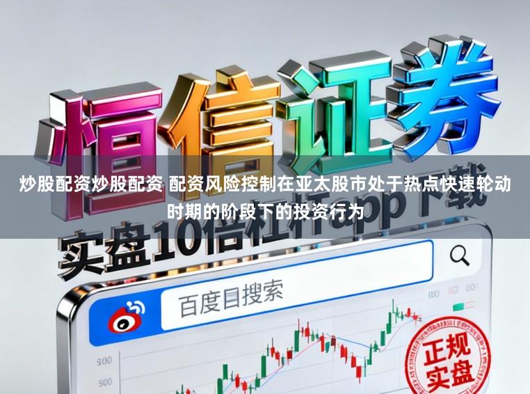 炒股配资炒股配资 配资风险控制在亚太股市处于热点快速轮动时期的阶段下的投资行为