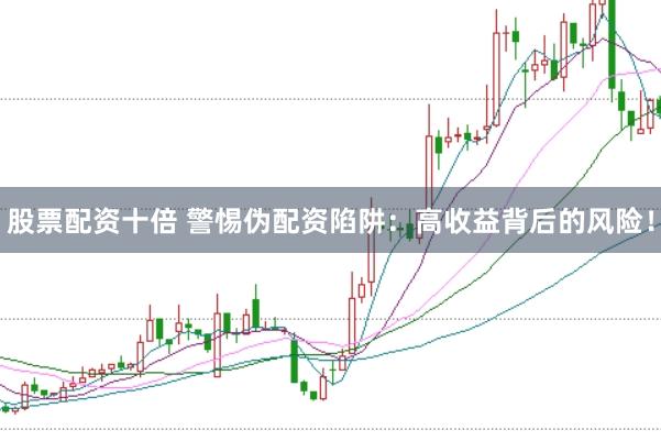 股票配资十倍 警惕伪配资陷阱：高收益背后的风险！
