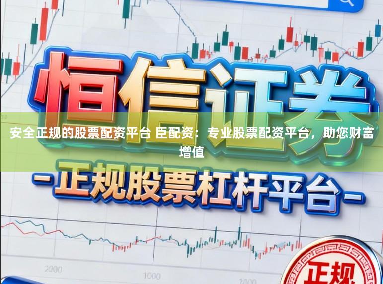 安全正规的股票配资平台 臣配资：专业股票配资平台，助您财富增值
