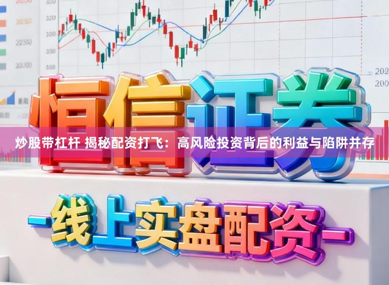 炒股带杠杆 揭秘配资打飞：高风险投资背后的利益与陷阱并存