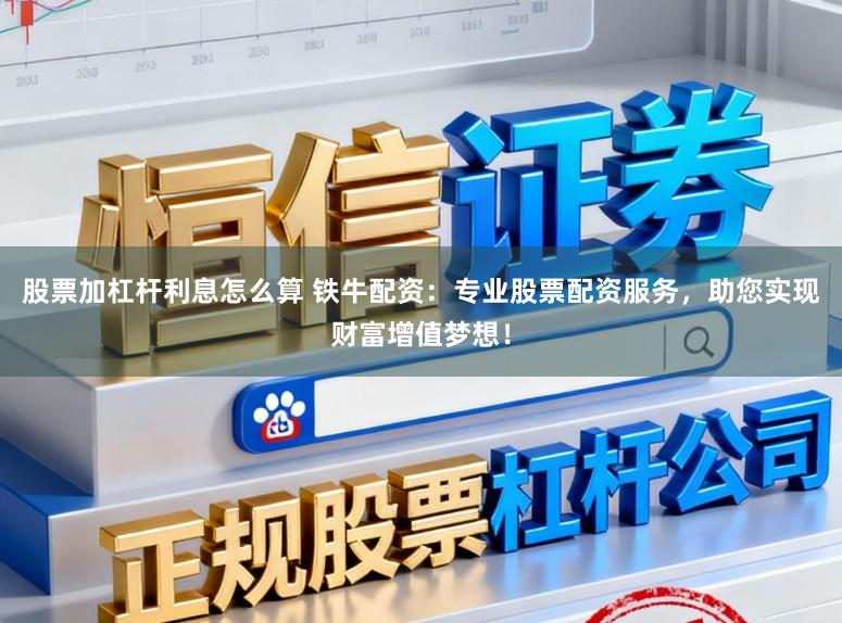 股票加杠杆利息怎么算 铁牛配资：专业股票配资服务，助您实现财富增值梦想！