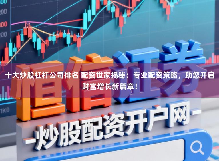 十大炒股杠杆公司排名 配资世家揭秘：专业配资策略，助您开启财富增长新篇章！