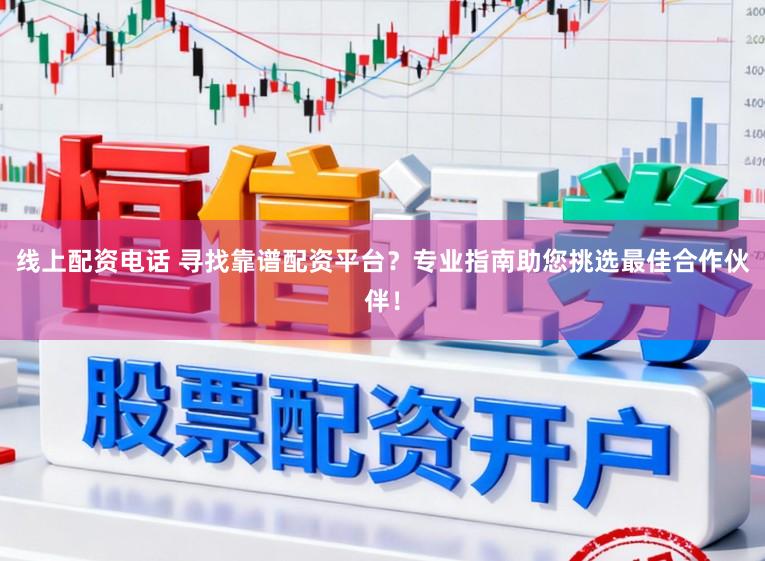 线上配资电话 寻找靠谱配资平台？专业指南助您挑选最佳合作伙伴！