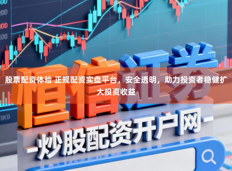 股票配资体验 正规配资实盘平台，安全透明，助力投资者稳健扩大投资收益