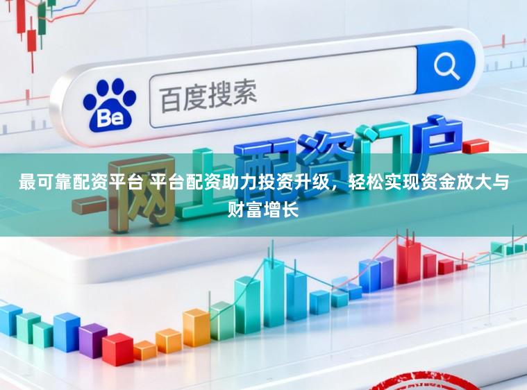 最可靠配资平台 平台配资助力投资升级，轻松实现资金放大与财富增长